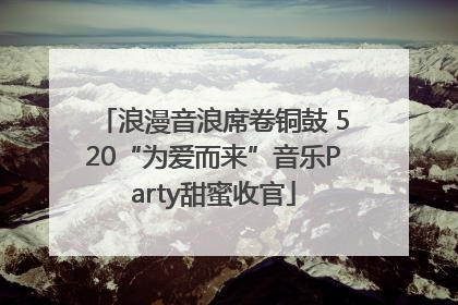 浪漫音浪席卷铜鼓 520“为爱而来”音乐Party甜蜜收官